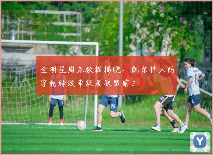 全明星周末数据揭晓，凯尔特人防守轮转效率跃居联盟前三
