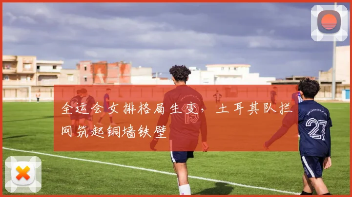 全运会女排格局生变，土耳其队拦网筑起铜墙铁壁 - 搜狐体育