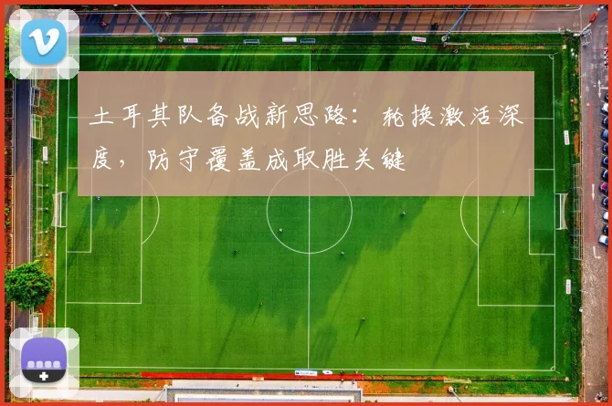 土耳其队备战新思路：轮换激活深度，防守覆盖成取胜关键 - 搜狐体育