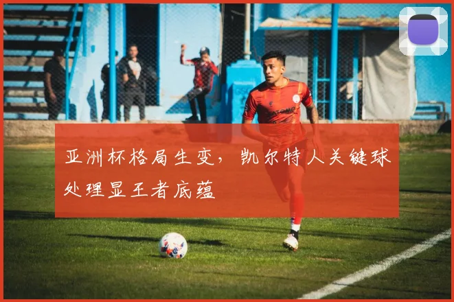 亚洲杯格局生变,凯尔特人关键球处理显王者底蕴