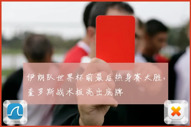 伊朗队世界杯前最后热身赛大胜，奎罗斯战术板亮出底牌