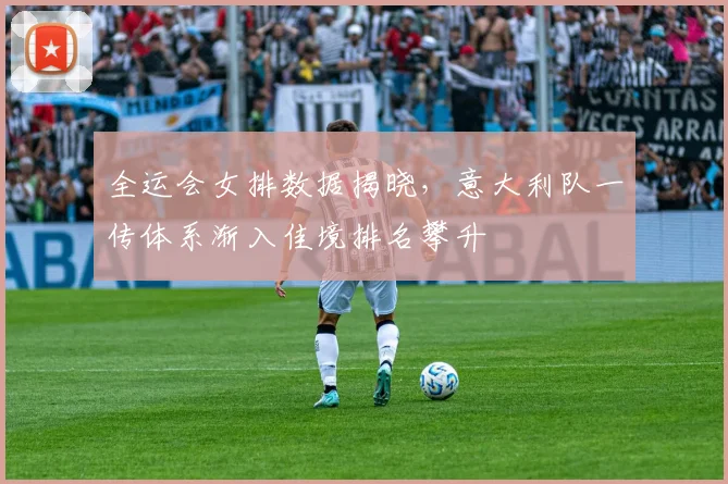 全运会女排数据揭晓，意大利队一传体系渐入佳境排名攀升