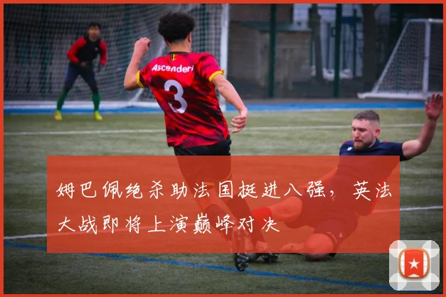 姆巴佩绝杀助法国挺进八强，英法大战即将上演巅峰对决