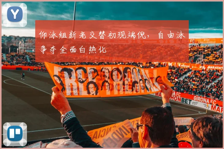 仰泳组新老交替初现端倪，自由泳争夺全面白热化