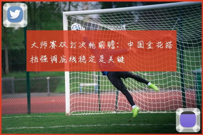 大师赛双打次轮前瞻:中国金花搭档强调底线稳定是关键