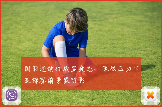 国羽连续作战显疲态，保级压力下亚锦赛前景蒙阴影 - 搜狐体育