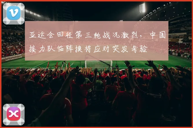 亚运会田径第三轮战况激烈,中国接力队临阵换将应对突发考验