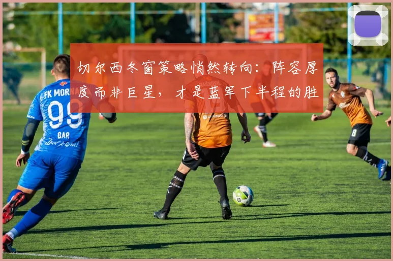切尔西冬窗策略悄然转向：阵容厚度而非巨星，才是蓝军下半程的胜负手 - 搜狐体育