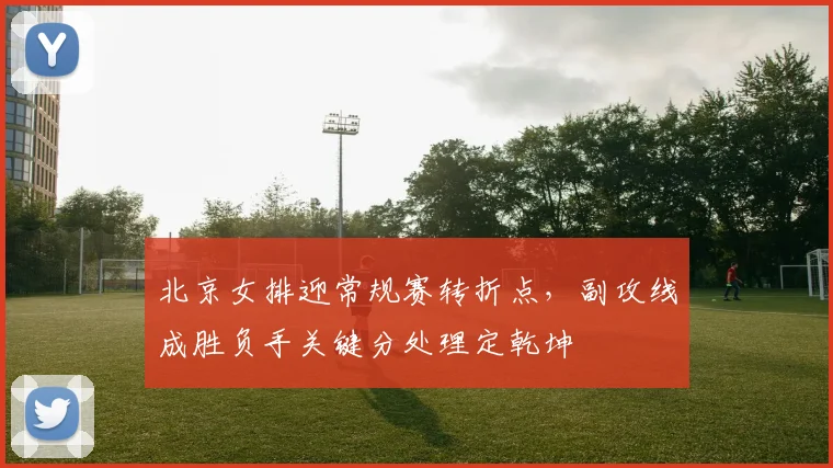 北京女排迎常规赛转折点，副攻线成胜负手关键分处理定乾坤 - 搜狐体育