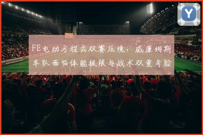FE电动方程式双赛压境,威廉姆斯车队面临体能极限与战术双重考验