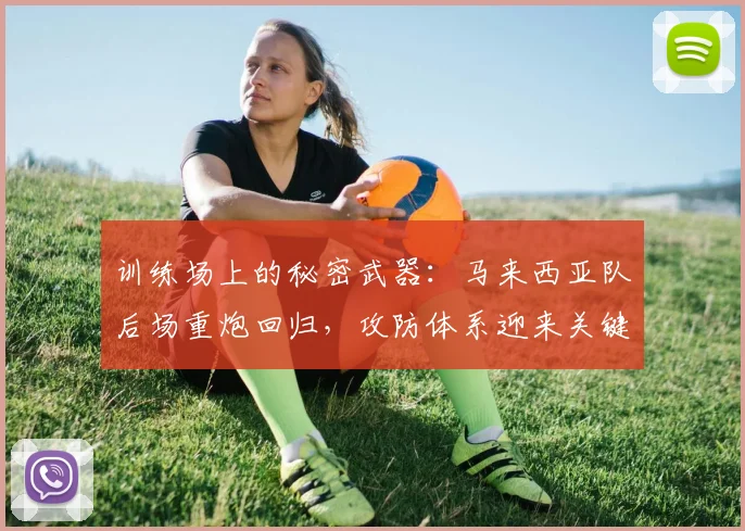 训练场上的秘密武器:马来西亚队后场重炮回归,攻防体系迎来关键拼图