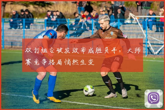 双打组合破发效率成胜负手,大师赛竞争格局悄然生变