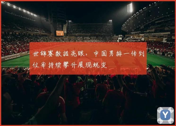 世锦赛数据亮眼,中国男排一传到位率持续攀升展现蜕变