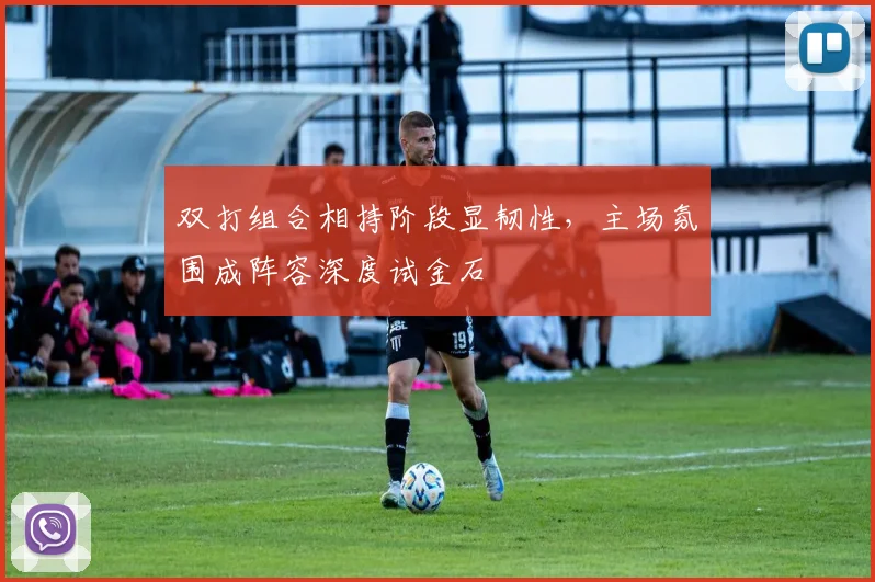 双打组合相持阶段显韧性，主场氛围成阵容深度试金石 - 搜狐体育