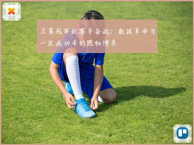 卫冕冠军新赛季备战：数据革命与一发成功率的隐秘博弈 - 搜狐体育