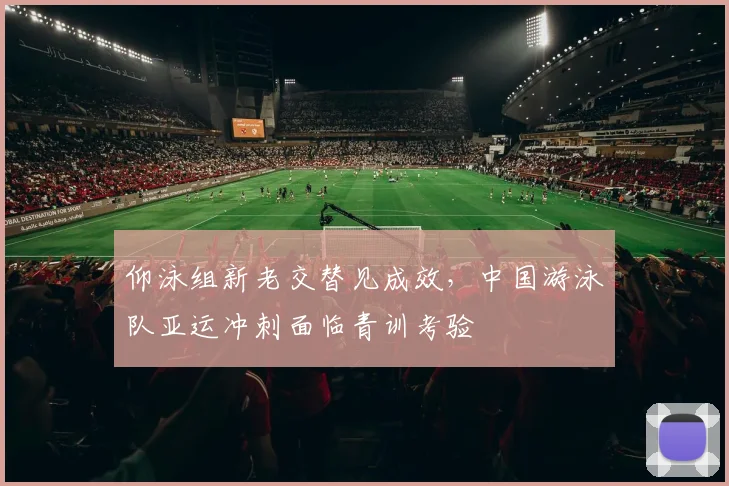 仰泳组新老交替见成效,中国游泳队亚运冲刺面临青训考验
