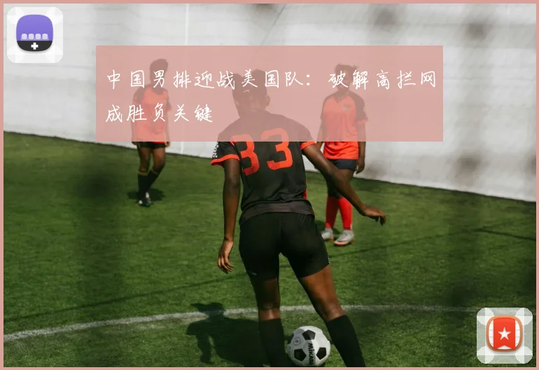 中国男排迎战美国队:破解高拦网成胜负关键