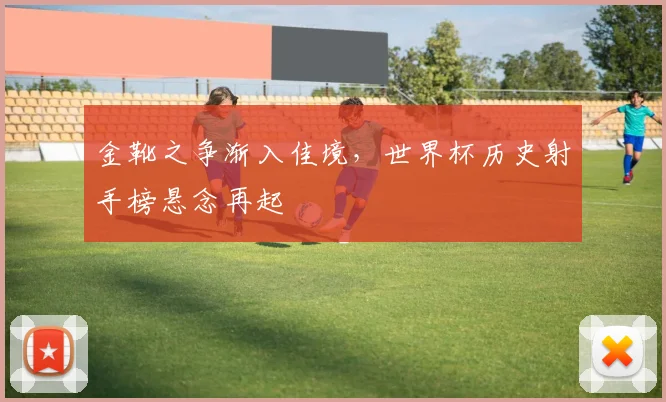 金靴之争渐入佳境,世界杯历史射手榜悬念再起