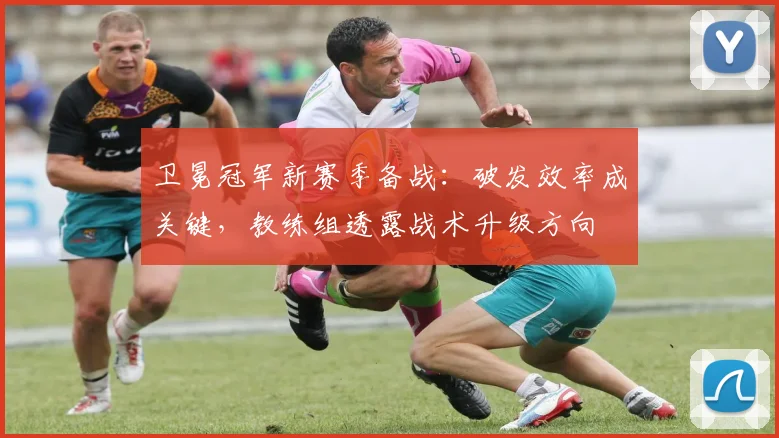 卫冕冠军新赛季备战：破发效率成关键，教练组透露战术升级方向 - 搜狐体育