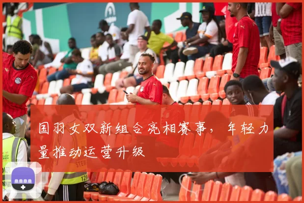 国羽女双新组合亮相赛事，年轻力量推动运营升级 - 搜狐体育