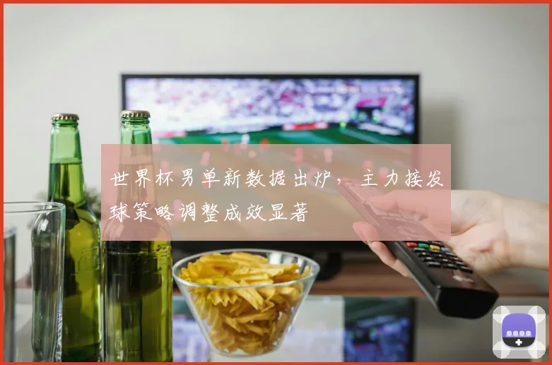 世界杯男单新数据出炉,主力接发球策略调整成效显著