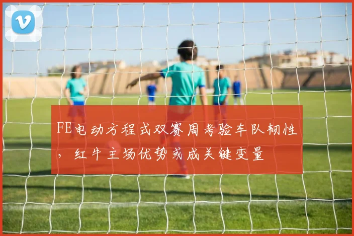 FE电动方程式双赛周考验车队韧性，红牛主场优势或成关键变量