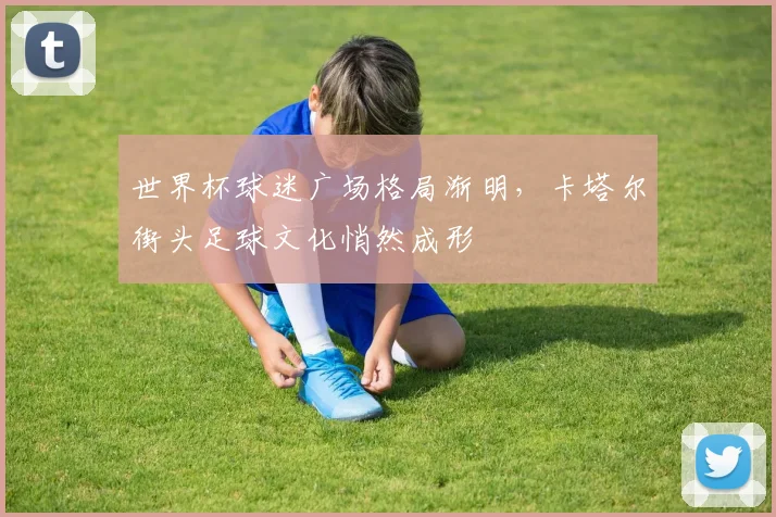 世界杯球迷广场格局渐明，卡塔尔街头足球文化悄然成形