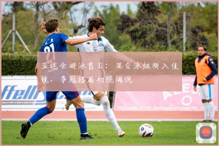 亚运会游泳首日:混合泳组渐入佳境,争冠格局初现端倪