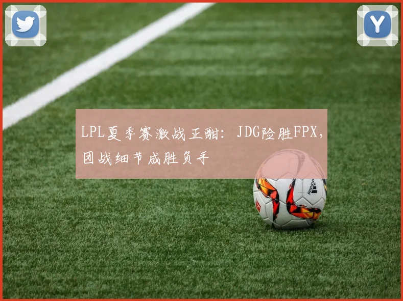 LPL夏季赛激战正酣：JDG险胜FPX，团战细节成胜负手